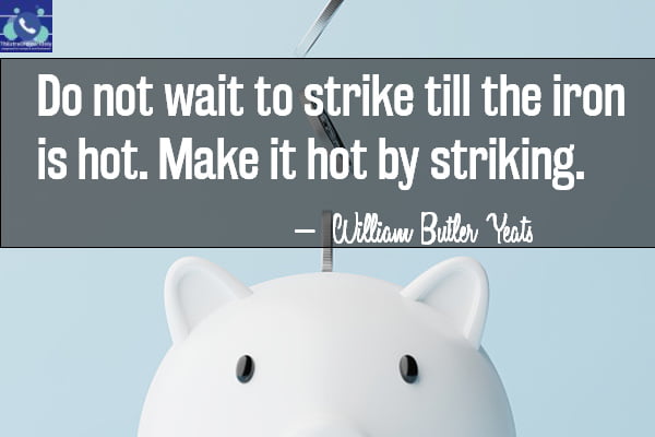 Do not wait to strike till the iron is hot. Make it hot by striking. William Butler Yeats