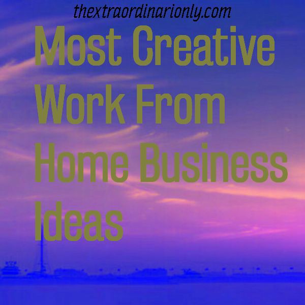 Most Creative Work From Home Business Ideas