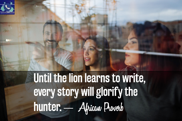 Until the lion learns to write, every story will glorify the hunter. African proverb