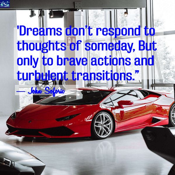 "Dreams don’t respond to thoughts of someday, But only to brave actions and turbulent transitions.” ― John Soforic
